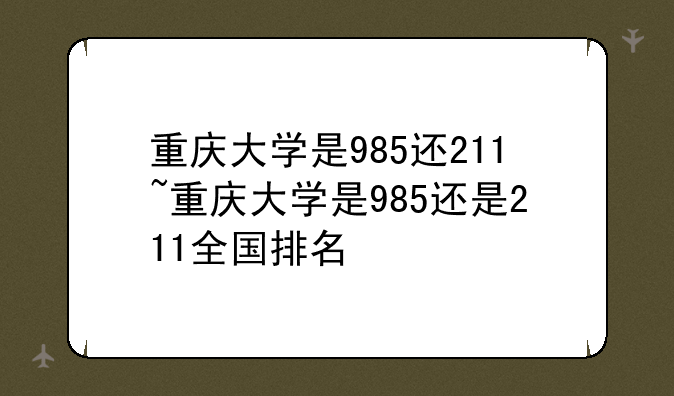 重庆大学是985还211~重庆大学是985还是211全国排名