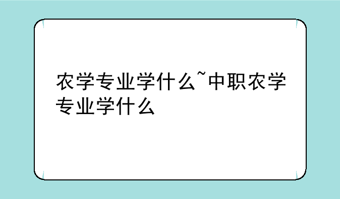 农学专业学什么~中职农学专业学什么
