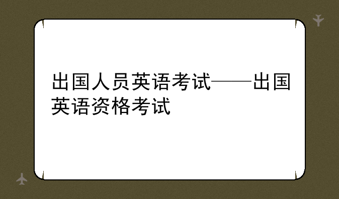 出国人员英语考试——出国英语资格考试