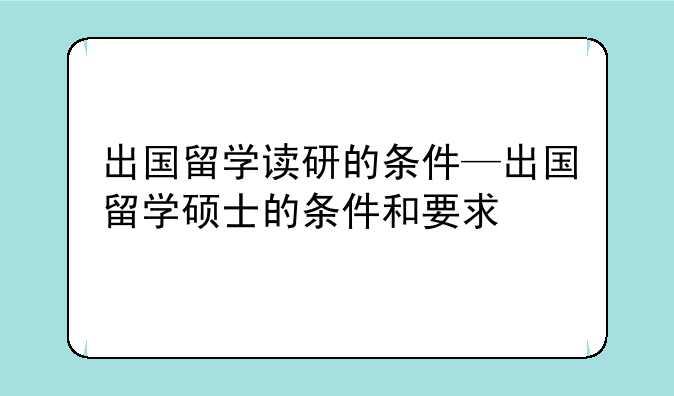 出国留学读研的条件—出国留学硕士的条件和要求