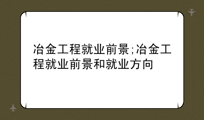 冶金工程就业前景;冶金工程就业前景和就业方向