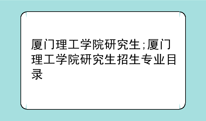 厦门理工学院研究生;厦门理工学院研究生招生专业目录