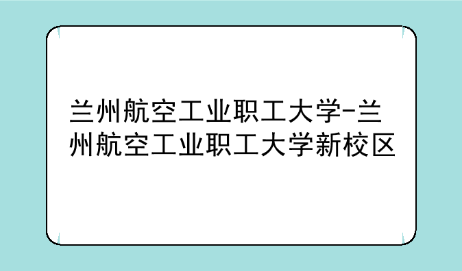 兰州航空工业职工大学-兰州航空工业职工大学新校区