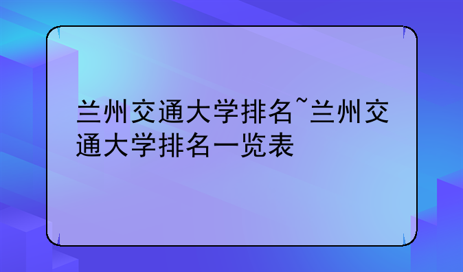 兰州交通大学排名~兰州交通大学排名一览表