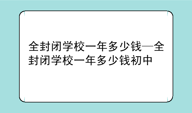 全封闭学校一年多少钱—全封闭学校一年多少钱初中