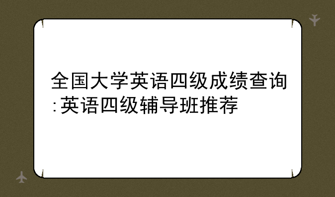 全国大学英语四级成绩查询:英语四级辅导班推荐