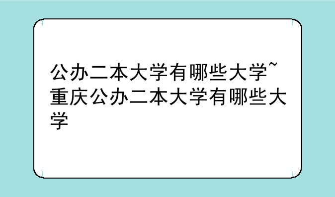 公办二本大学有哪些大学~重庆公办二本大学有哪些大学