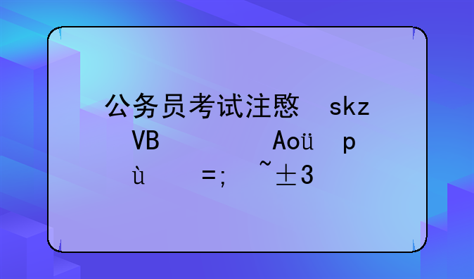 公务员考试注意事项;公务员考些什么内容?