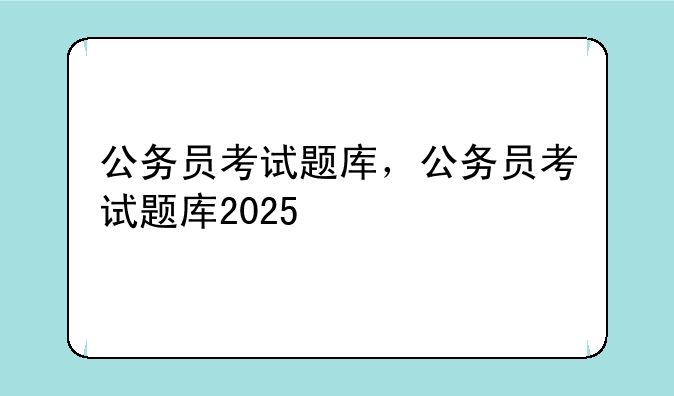 公务员考试题库，公务员考试题库2025