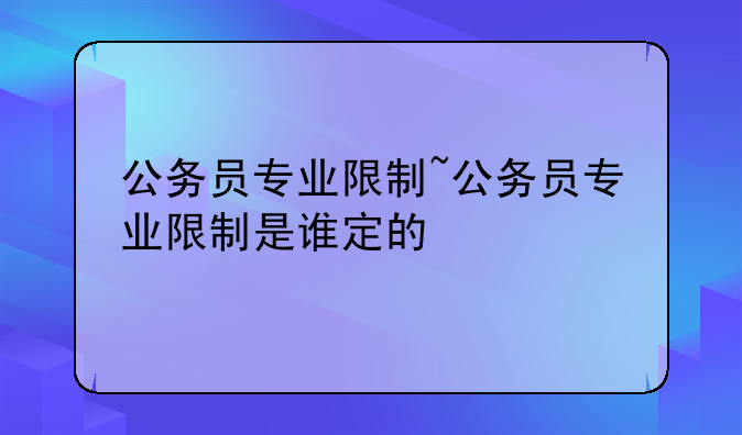 公务员专业限制~公务员专业限制是谁定的
