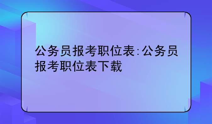 公务员报考职位表:公务员报考职位表下载