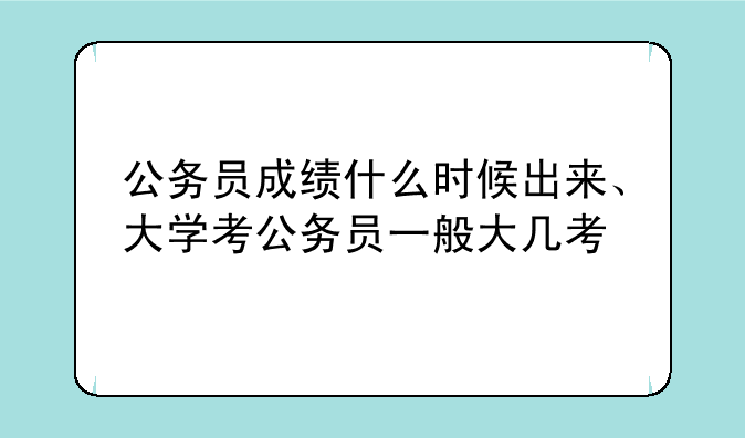 公务员成绩什么时候出来、大学考公务员一般大几考