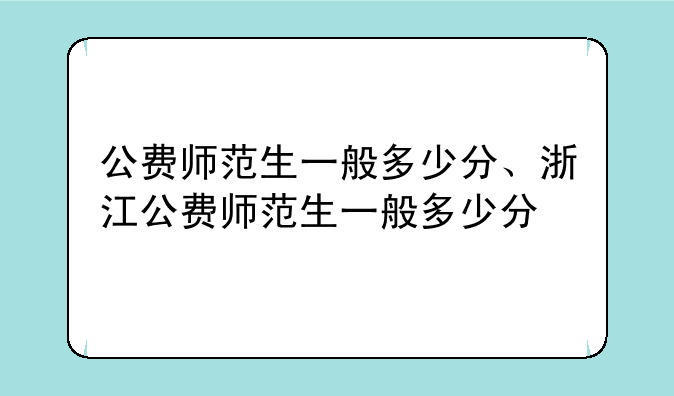 公费师范生一般多少分、浙江公费师范生一般多少分