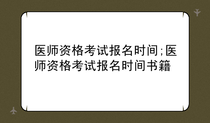 医师资格考试报名时间;医师资格考试报名时间书籍