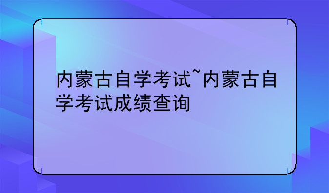 内蒙古自学考试~内蒙古自学考试成绩查询