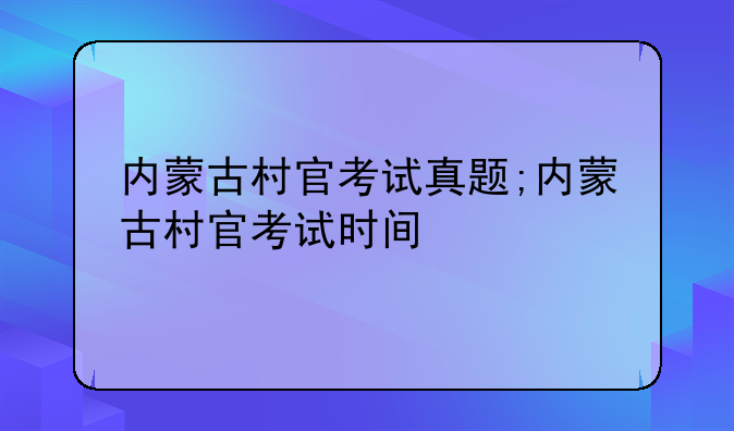 内蒙古村官考试真题;内蒙古村官考试时间