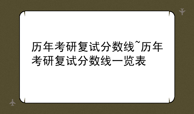 历年考研复试分数线~历年考研复试分数线一览表